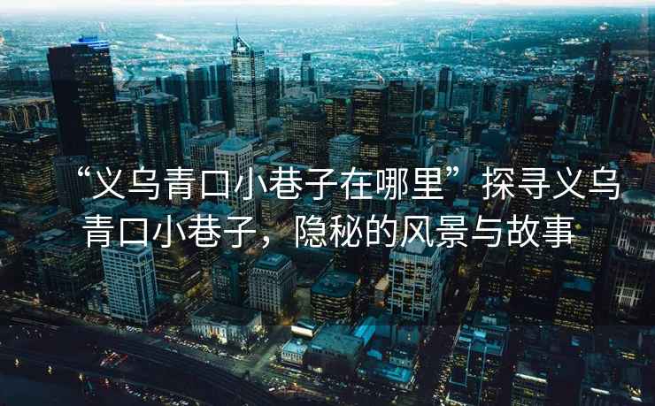“義烏青口小巷子在哪里”探尋義烏青口小巷子，隱秘的風(fēng)景與故事