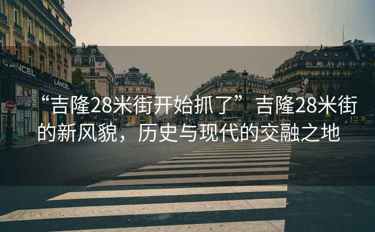 “吉隆28米街開始抓了”吉隆28米街的新風(fēng)貌，歷史與現(xiàn)代的交融之地