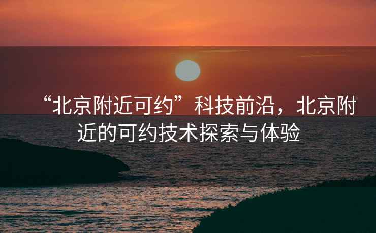 “北京附近可約”科技前沿，北京附近的可約技術(shù)探索與體驗(yàn)