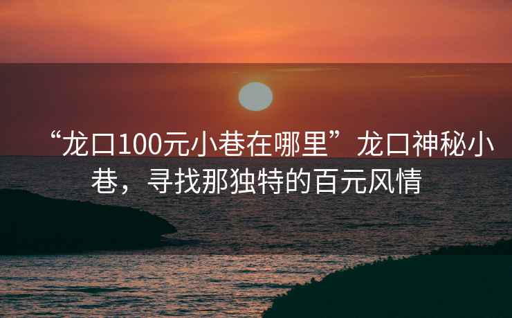 “龍口100元小巷在哪里”龍口神秘小巷，尋找那獨(dú)特的百元風(fēng)情