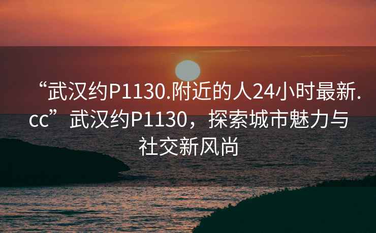 “武漢約P1130.附近的人24小時最新.cc”武漢約P1130，探索城市魅力與社交新風尚