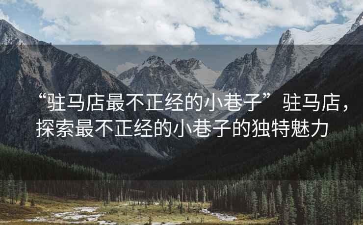 “駐馬店最不正經(jīng)的小巷子”駐馬店，探索最不正經(jīng)的小巷子的獨(dú)特魅力