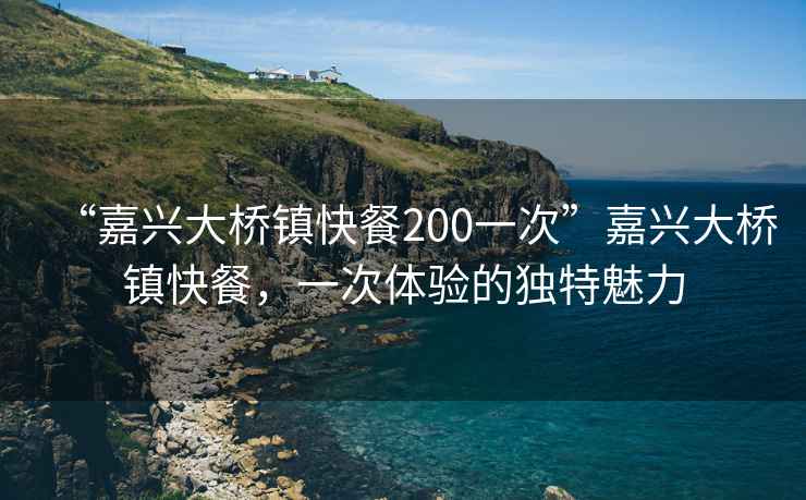 “嘉興大橋鎮(zhèn)快餐200一次”嘉興大橋鎮(zhèn)快餐，一次體驗的獨特魅力