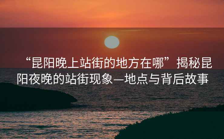 “昆陽(yáng)晚上站街的地方在哪”揭秘昆陽(yáng)夜晚的站街現(xiàn)象—地點(diǎn)與背后故事