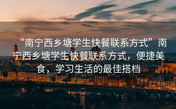 “南寧西鄉(xiāng)塘學(xué)生快餐聯(lián)系方式”南寧西鄉(xiāng)塘學(xué)生快餐聯(lián)系方式，便捷美食，學(xué)習(xí)生活的最佳搭檔