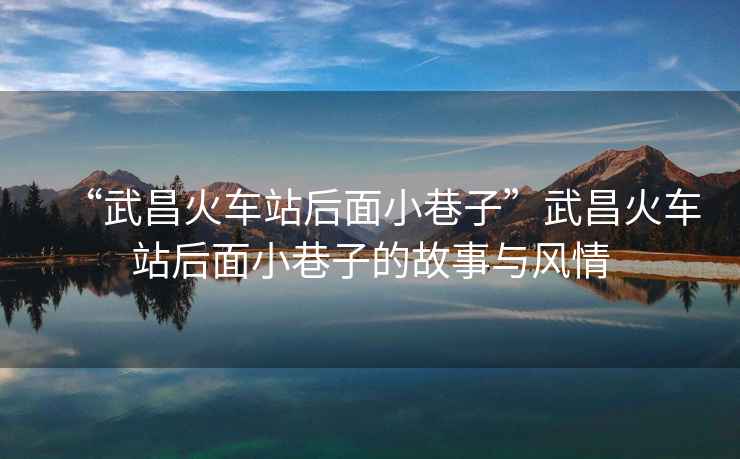 “武昌火車站后面小巷子”武昌火車站后面小巷子的故事與風(fēng)情