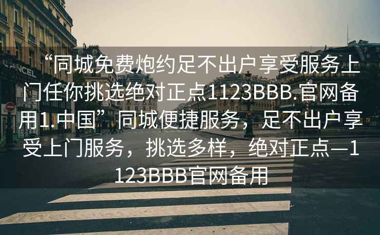 “同城免費(fèi)炮約足不出戶享受服務(wù)上門任你挑選絕對正點(diǎn)1123BBB.官網(wǎng)備用1.中國”同城便捷服務(wù)，足不出戶享受上門服務(wù)，挑選多樣，絕對正點(diǎn)—1123BBB官網(wǎng)備用