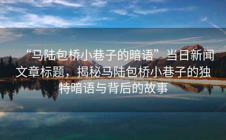 “馬陸包橋小巷子的暗語”當(dāng)日新聞文章標(biāo)題，揭秘馬陸包橋小巷子的獨(dú)特暗語與背后的故事