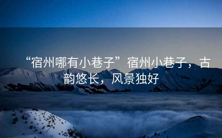 “宿州哪有小巷子”宿州小巷子，古韻悠長，風(fēng)景獨(dú)好