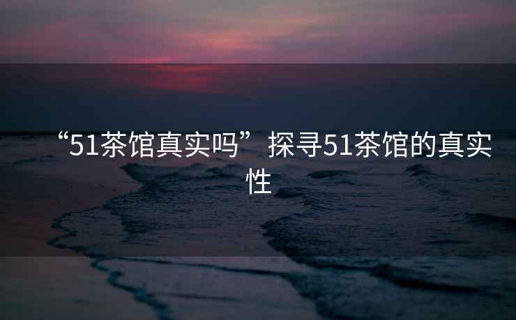 “51茶館真實嗎”探尋51茶館的真實性