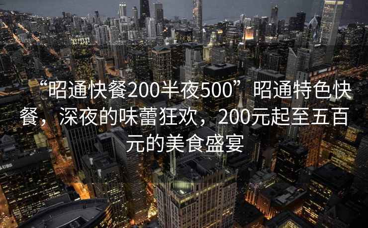 “昭通快餐200半夜500”昭通特色快餐，深夜的味蕾狂歡，200元起至五百元的美食盛宴