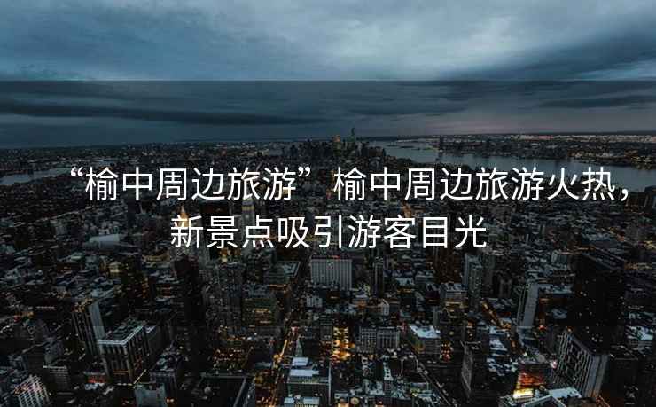 “榆中周邊旅游”榆中周邊旅游火熱，新景點(diǎn)吸引游客目光