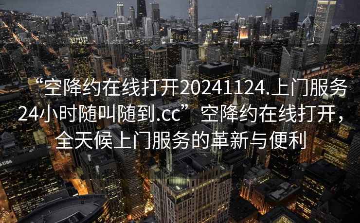 “空降約在線打開20241124.上門服務(wù)24小時(shí)隨叫隨到.cc”空降約在線打開，全天候上門服務(wù)的革新與便利