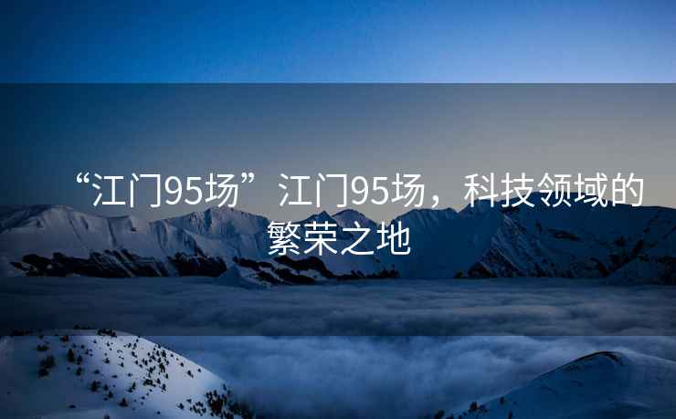 “江門95場”江門95場，科技領(lǐng)域的繁榮之地