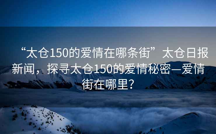 “太倉150的愛情在哪條街”太倉日報(bào)新聞，探尋太倉150的愛情秘密—愛情街在哪里？