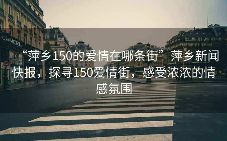 “萍鄉(xiāng)150的愛情在哪條街”萍鄉(xiāng)新聞快報，探尋150愛情街，感受濃濃的情感氛圍