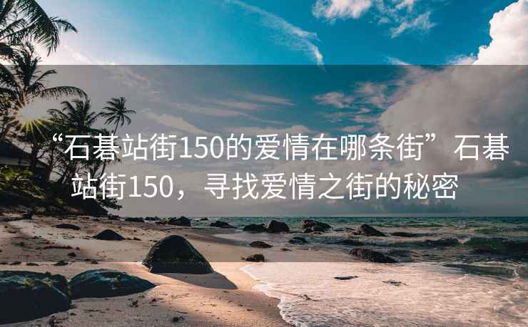 “石碁站街150的愛(ài)情在哪條街”石碁站街150，尋找愛(ài)情之街的秘密