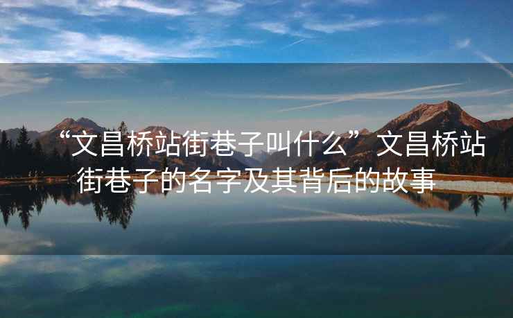 “文昌橋站街巷子叫什么”文昌橋站街巷子的名字及其背后的故事