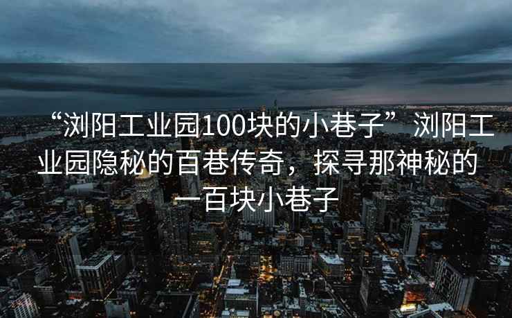 “瀏陽工業(yè)園100塊的小巷子”瀏陽工業(yè)園隱秘的百巷傳奇，探尋那神秘的一百塊小巷子