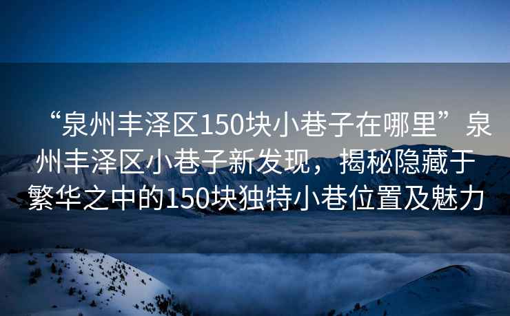 “泉州豐澤區(qū)150塊小巷子在哪里”泉州豐澤區(qū)小巷子新發(fā)現(xiàn)，揭秘隱藏于繁華之中的150塊獨特小巷位置及魅力