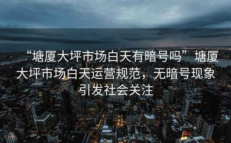 “塘廈大坪市場(chǎng)白天有暗號(hào)嗎”塘廈大坪市場(chǎng)白天運(yùn)營(yíng)規(guī)范，無暗號(hào)現(xiàn)象引發(fā)社會(huì)關(guān)注
