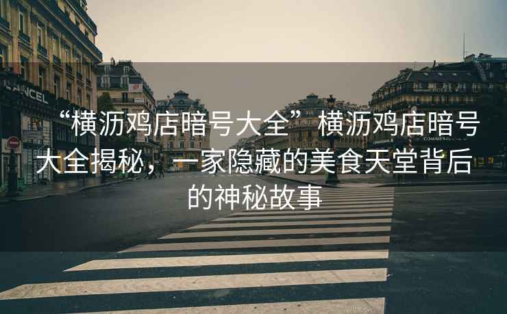 “橫瀝雞店暗號(hào)大全”橫瀝雞店暗號(hào)大全揭秘，一家隱藏的美食天堂背后的神秘故事