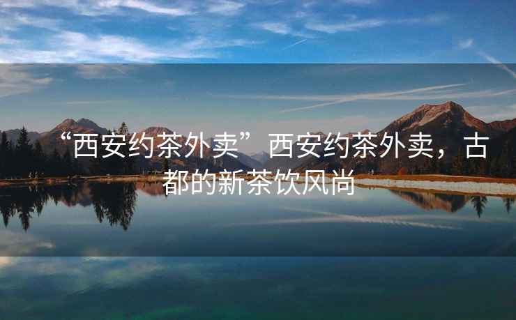 “西安約茶外賣”西安約茶外賣，古都的新茶飲風(fēng)尚