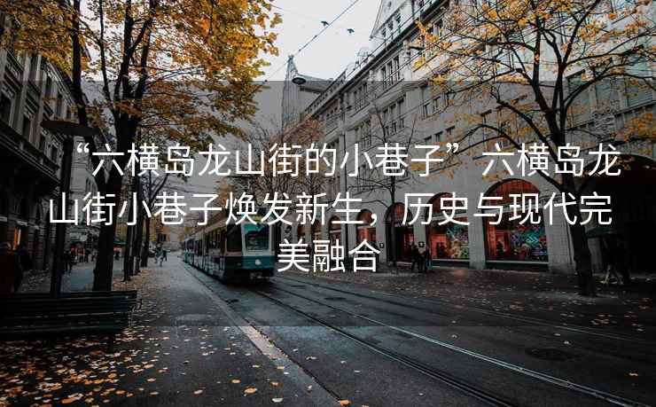 “六橫島龍山街的小巷子”六橫島龍山街小巷子煥發(fā)新生，歷史與現(xiàn)代完美融合