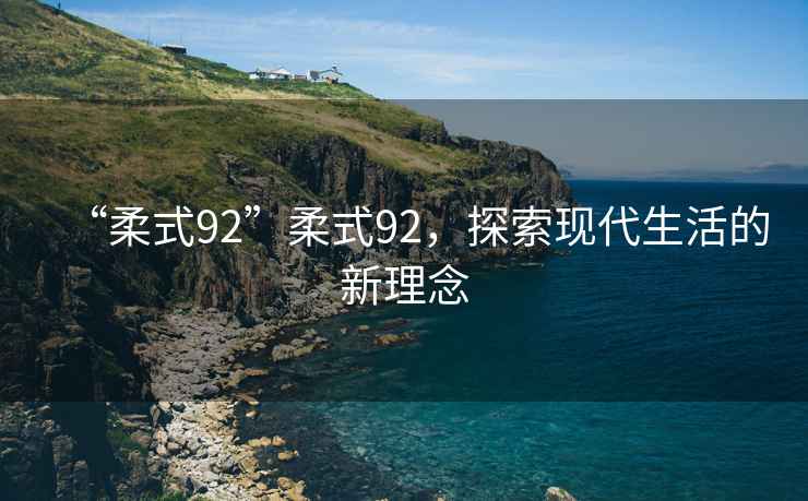 “柔式92”柔式92，探索現(xiàn)代生活的新理念