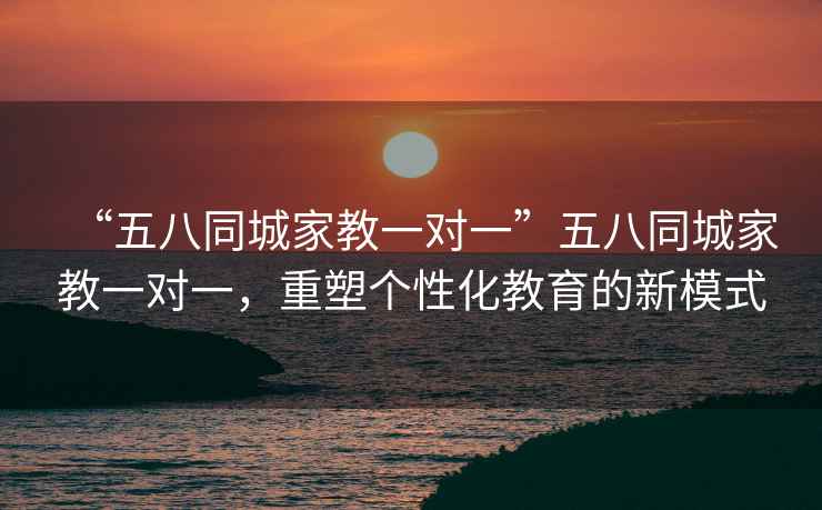 “五八同城家教一對(duì)一”五八同城家教一對(duì)一，重塑個(gè)性化教育的新模式
