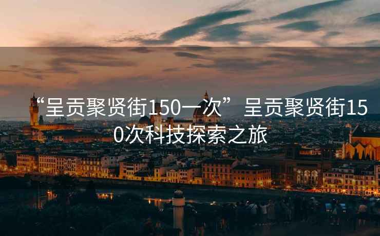 “呈貢聚賢街150一次”呈貢聚賢街150次科技探索之旅