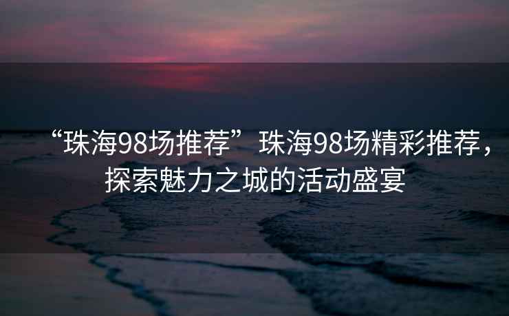 “珠海98場推薦”珠海98場精彩推薦，探索魅力之城的活動盛宴