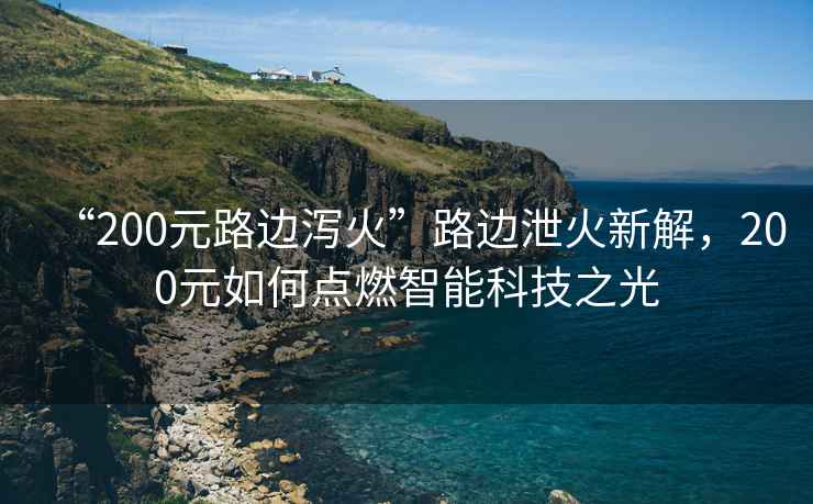 “200元路邊瀉火”路邊泄火新解，200元如何點燃智能科技之光