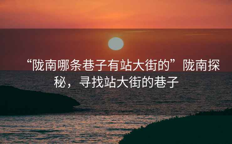 “隴南哪條巷子有站大街的”隴南探秘，尋找站大街的巷子