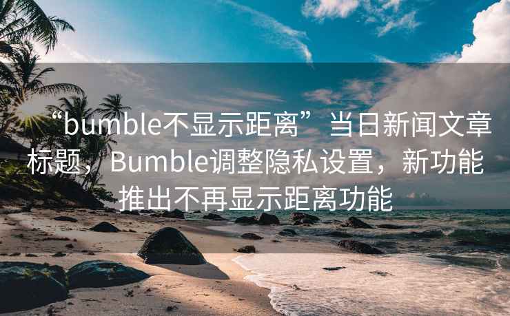“bumble不顯示距離”當(dāng)日新聞文章標(biāo)題，Bumble調(diào)整隱私設(shè)置，新功能推出不再顯示距離功能