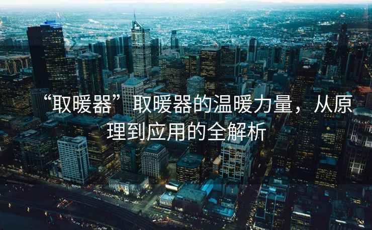 “取暖器”取暖器的溫暖力量，從原理到應(yīng)用的全解析