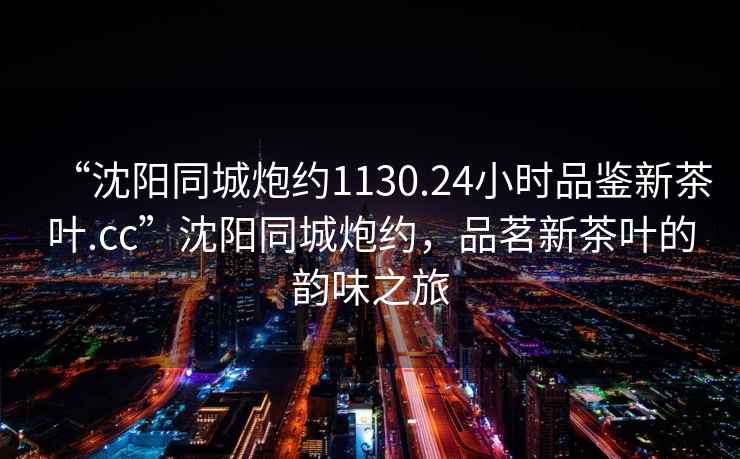 “沈陽同城炮約1130.24小時(shí)品鑒新茶葉.cc”沈陽同城炮約，品茗新茶葉的韻味之旅
