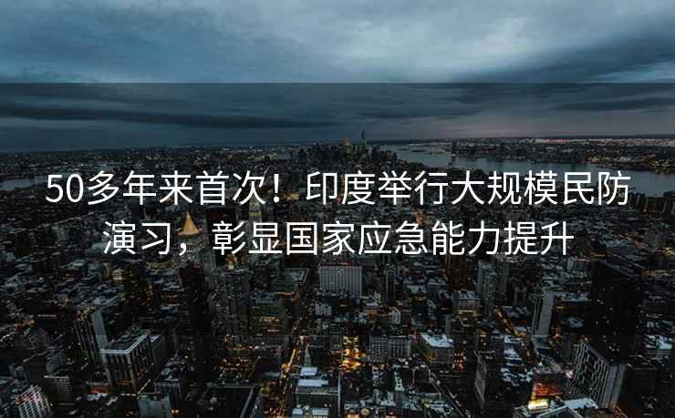 50多年來首次！印度舉行大規(guī)模民防演習(xí)，彰顯國家應(yīng)急能力提升