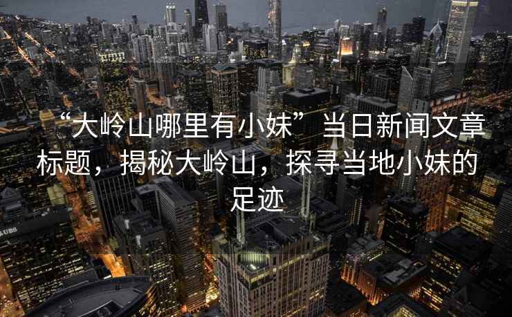 “大嶺山哪里有小妹”當(dāng)日新聞文章標(biāo)題，揭秘大嶺山，探尋當(dāng)?shù)匦∶玫淖阚E