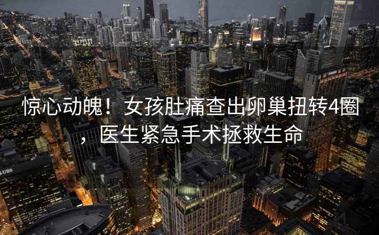驚心動(dòng)魄！女孩肚痛查出卵巢扭轉(zhuǎn)4圈，醫(yī)生緊急手術(shù)拯救生命