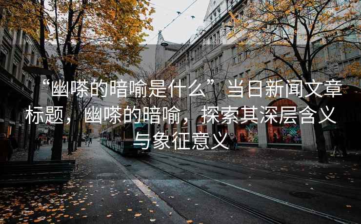 “幽嗏的暗喻是什么”當(dāng)日新聞文章標(biāo)題，幽嗏的暗喻，探索其深層含義與象征意義