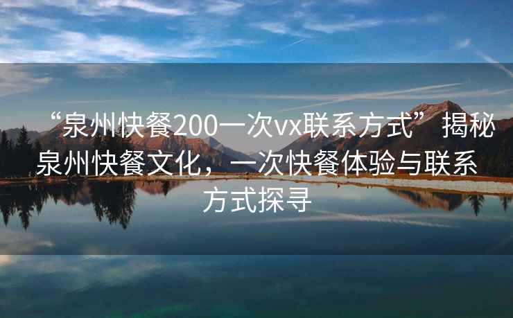 “泉州快餐200一次vx聯(lián)系方式”揭秘泉州快餐文化，一次快餐體驗(yàn)與聯(lián)系方式探尋