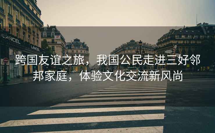 跨國友誼之旅，我國公民走進三好鄰邦家庭，體驗文化交流新風尚