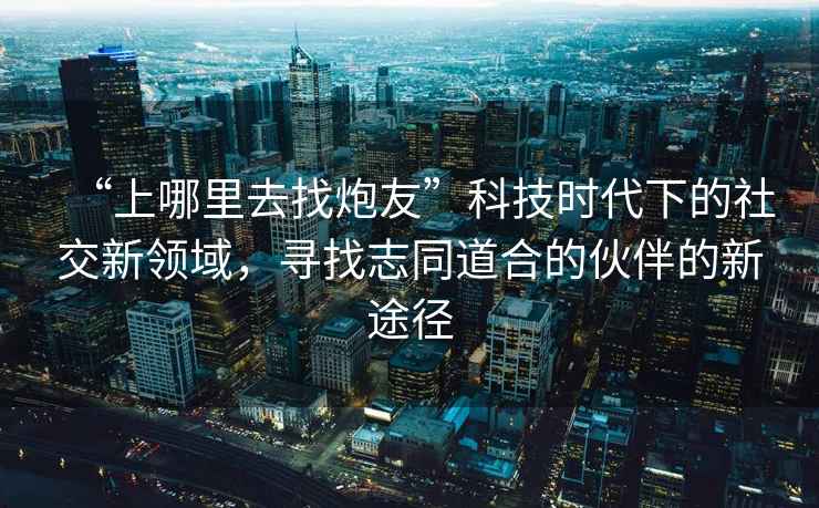 “上哪里去找炮友”科技時(shí)代下的社交新領(lǐng)域，尋找志同道合的伙伴的新途徑