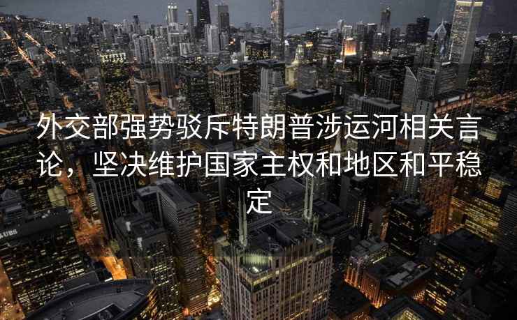 外交部強(qiáng)勢(shì)駁斥特朗普涉運(yùn)河相關(guān)言論，堅(jiān)決維護(hù)國(guó)家主權(quán)和地區(qū)和平穩(wěn)定