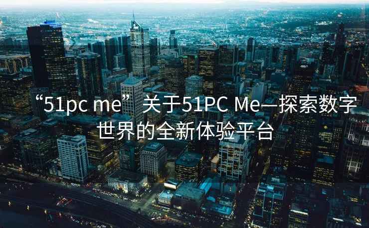“51pc me”關(guān)于51PC Me—探索數(shù)字世界的全新體驗平臺