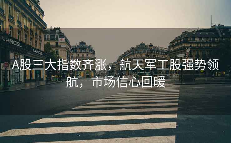 A股三大指數(shù)齊漲，航天軍工股強(qiáng)勢(shì)領(lǐng)航，市場(chǎng)信心回暖