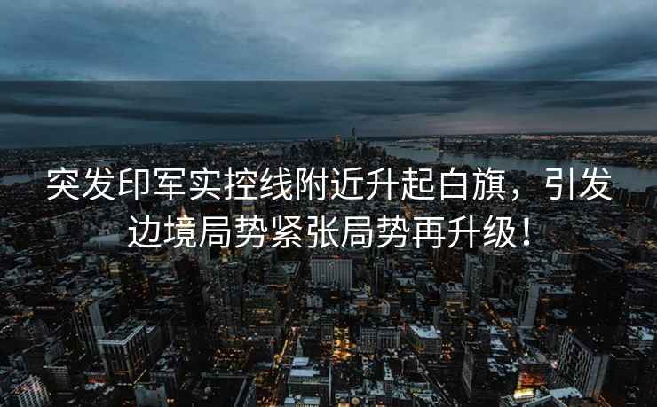 突發(fā)印軍實(shí)控線附近升起白旗，引發(fā)邊境局勢(shì)緊張局勢(shì)再升級(jí)！