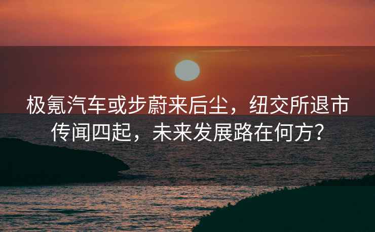 極氪汽車或步蔚來后塵，紐交所退市傳聞四起，未來發(fā)展路在何方？