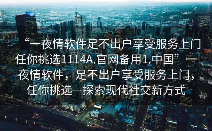 “一夜情軟件足不出戶享受服務(wù)上門任你挑選1114A.官網(wǎng)備用1.中國”一夜情軟件，足不出戶享受服務(wù)上門，任你挑選—探索現(xiàn)代社交新方式